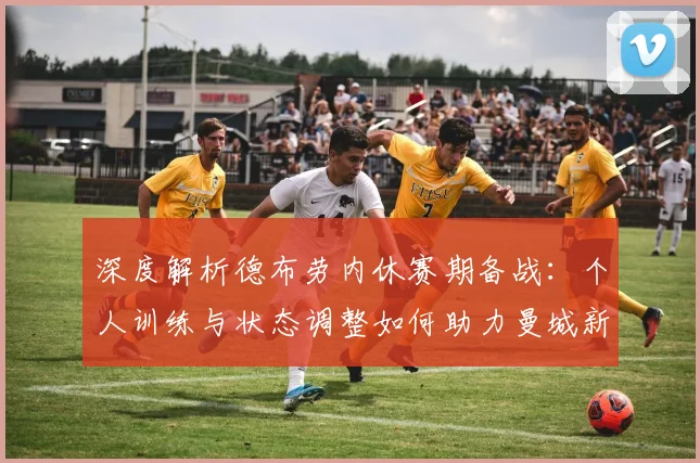 深度解析德布劳内休赛期备战：个人训练与状态调整如何助力曼城新赛季征程