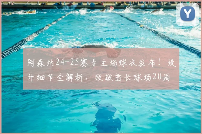 阿森纳24-25赛季主场球衣发布！设计细节全解析，致敬酋长球场20周年传奇