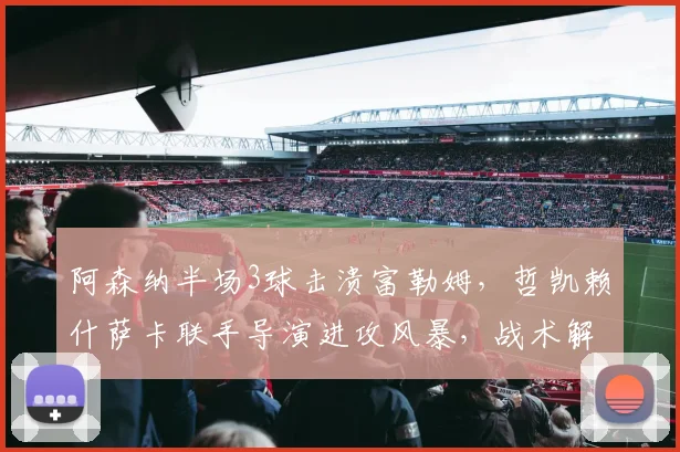 阿森纳半场3球击溃富勒姆，哲凯赖什萨卡联手导演进攻风暴，战术解析