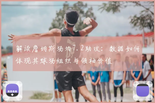 解读詹姆斯场均7.2助攻：数据如何体现其球场组织与领袖价值