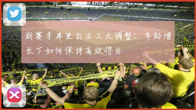 新赛季库里打法三大调整：年龄增长下如何保持高效得分