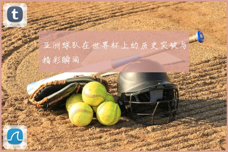 亚洲球队在世界杯上的历史突破与精彩瞬间