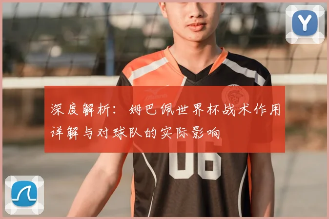 深度解析：姆巴佩世界杯战术作用详解与对球队的实际影响