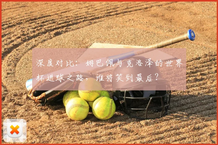 深度对比：姆巴佩与克洛泽的世界杯进球之路，谁将笑到最后？