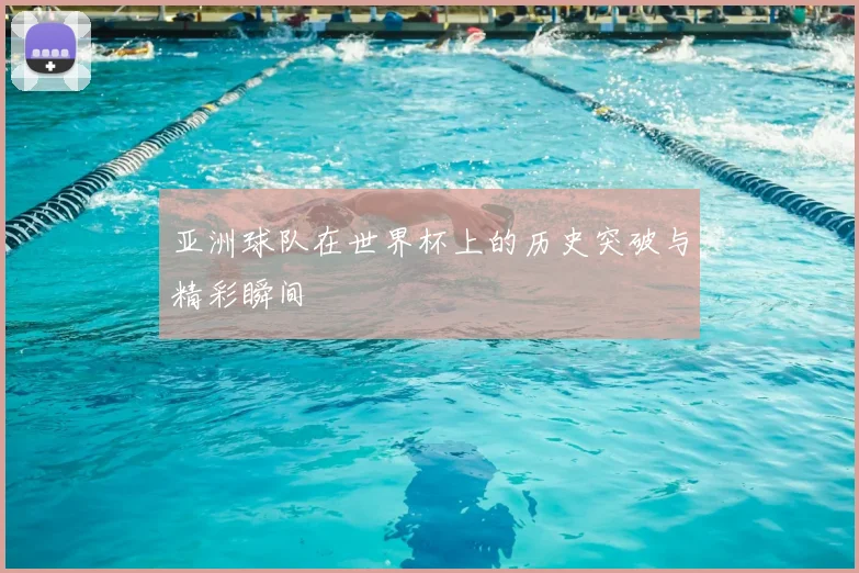 亚洲球队在世界杯上的历史突破与精彩瞬间