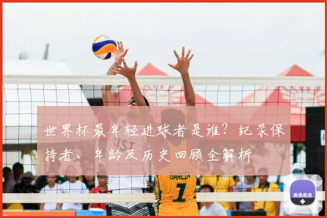 世界杯最年轻进球者是谁？纪录保持者、年龄及历史回顾全解析