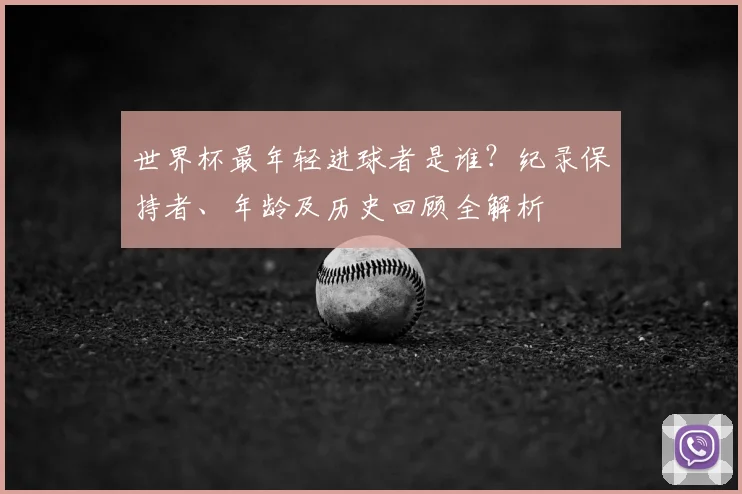 世界杯最年轻进球者是谁？纪录保持者、年龄及历史回顾全解析