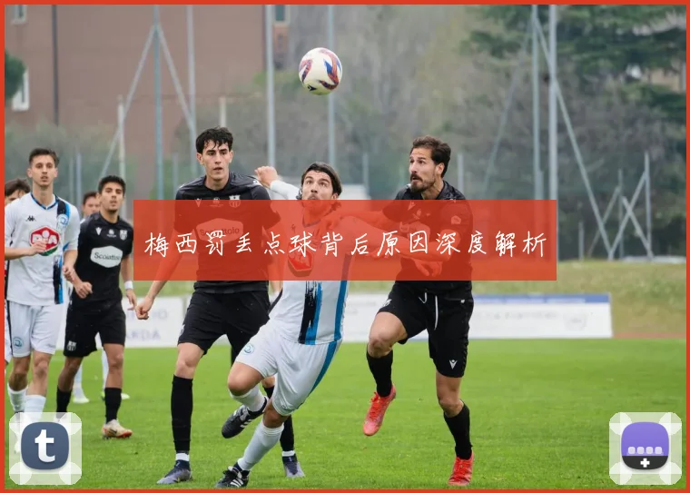 梅西罚丢点球背后原因深度解析