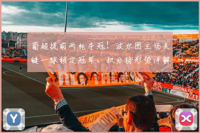 葡超提前两轮夺冠！波尔图主场关键一球锁定冠军，积分榜形势详解