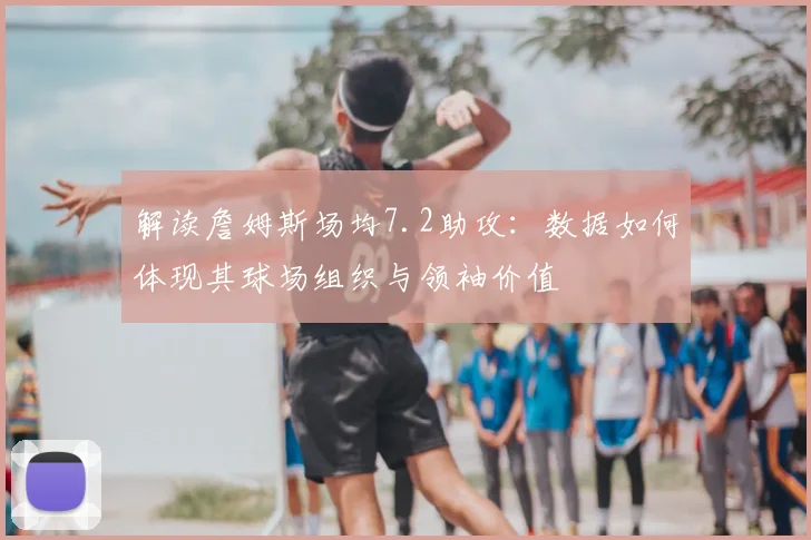 解读詹姆斯场均7.2助攻：数据如何体现其球场组织与领袖价值